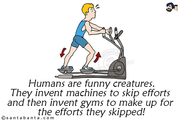 Humans are funny creatures.<br/>
They invent machines to skip efforts and then invent gyms to make up for the efforts they skipped!!