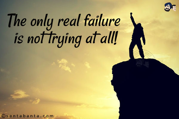 The only real failure is not trying at all!