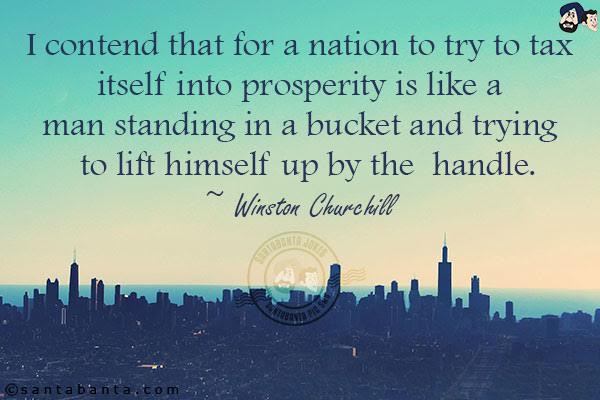 I contend that for a nation to try to tax itself into prosperity is like a man standing in a bucket and trying to lift himself up by the handle.