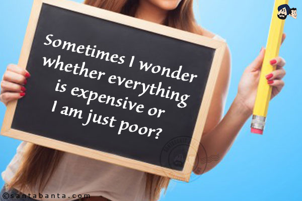 Sometimes I wonder whether everything is expensive or I am just poor?