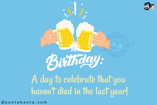 Birthday:<br/>
A day to celebrate that you haven't died in the last year!