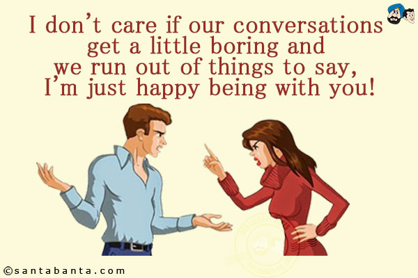 I don't care if our conversations get a little boring and we run out of things to say, I'm just happy being with you!