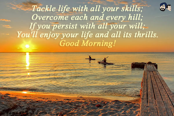 Tackle life with all your skills;<br/>
Overcome each and every hill;<br/>
If you persist with all your will;<br/>
You'll enjoy your life and all its thrills.<br/>
Good Morning!