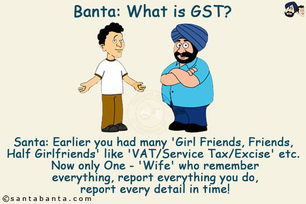 Banta: What is GST?<br/>
Santa: Earlier you had many 'Girl Friends, Friends, Half Girlfriends' like 'VAT/Service Tax/Excise' etc. Now only One - 'Wife' who remember everything, report everything you do, report every detail in time!