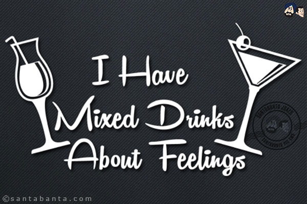 I have mixed drinks about feelings!