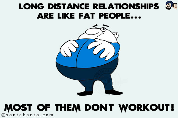 Long distance relationships are like fat people... most of them don't workout!