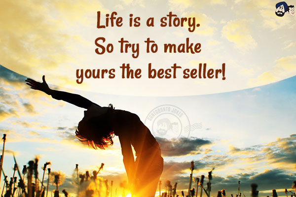 Life is a story. So try to make yours the best seller!