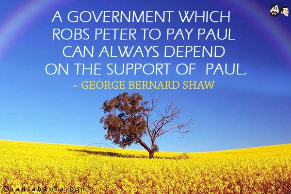 A government which robs Peter to pay Paul can always depend on the support of Paul.