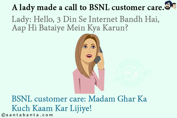 A lady made a call to BSNL customer care.<br/>
Lady: Hello, 3 Din Se Internet Bandh Hai, Aap Hi Bataiye Mein Kya Karun?<br/>
BSNL customer care: Madam Ghar Ka Kuch Kaam Kar Lijiye!