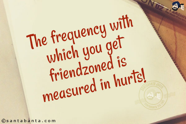 The frequency with which you get friendzoned is measured in hurts!