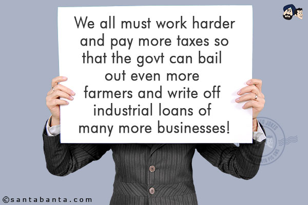 We all must work harder and pay more taxes so that the govt can bail out even more farmers and write off industrial loans of many more businesses!