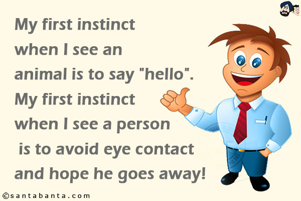 My first instinct when I see an animal is to say `hello`.<br/>
My first instinct when I see a person is to avoid eye contact and hope he goes away!