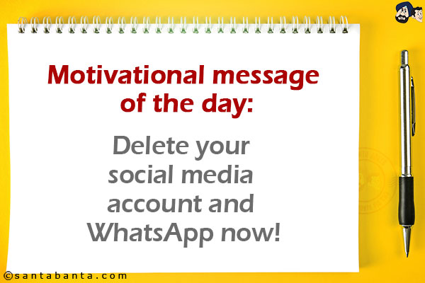 Motivational message of the day:<br/>
Delete your social media account and WhatsApp now!