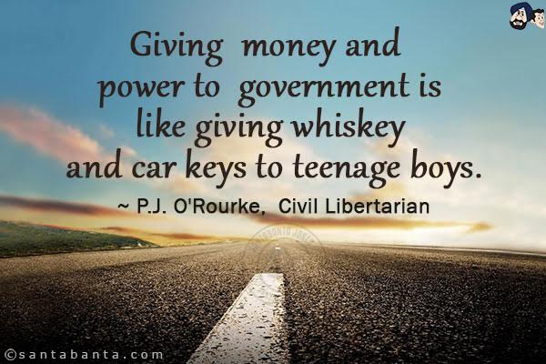 Giving money & power to government is like giving whiskey and car keys to teenage boys.