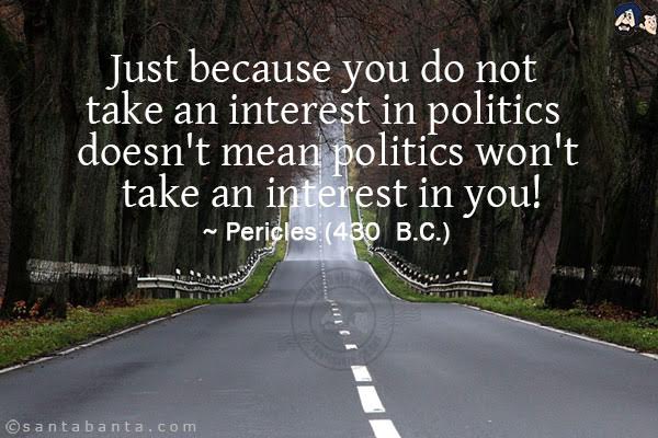 Just because you do not take an interest in politics doesn't mean politics won't take an interest in you!