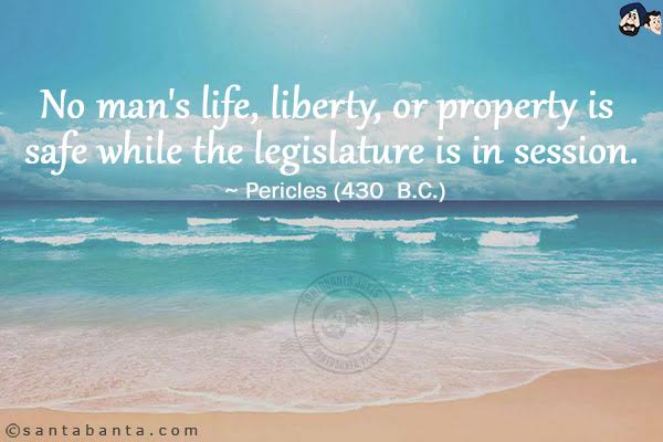 No man`s life, liberty, or property is safe while the legislature is in session.