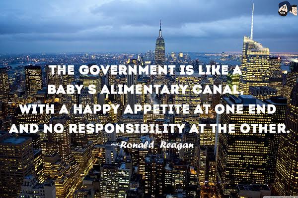 The government is like a baby's alimentary canal, with a happy appetite at one end and no responsibility at the other.