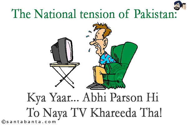 The National tension of Pakistan:
Kya Yaar... Abhi Parson Hi To Naya TV Khareeda Tha!