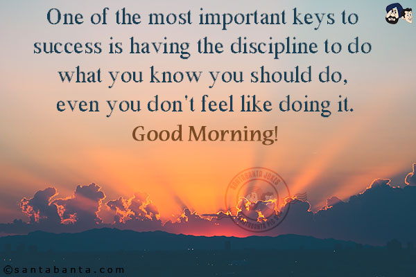 One of the most important keys to success is having the discipline to do what you know you should do, even you don't feel like doing it.
Good Morning!