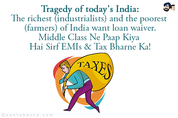 Tragedy of today's India:<br />
The richest (industrialists) and the poorest (farmers) of India want loan waiver.
Middle Class Ne Paap Kiya Hai Sirf EMIs & Tax Bharne Ka!