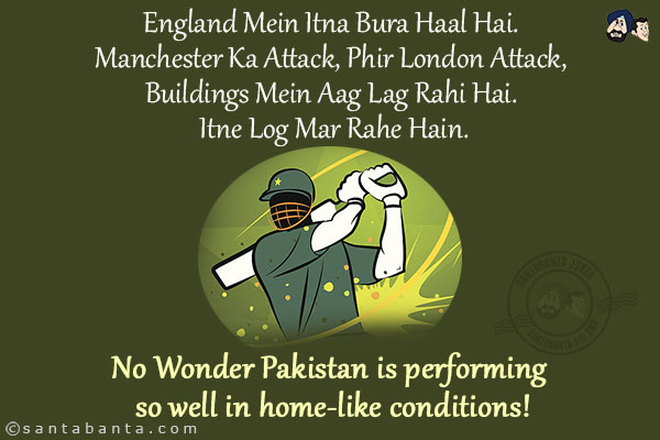 England Mein Itna Bura Haal Hai. Manchester Ka Attack, Phir London Attack, Buildings Mein Aag Lag Rahi Hai. Itne Log Mar Rahe Hain.<br />
No Wonder Pakistan is performing so well in home-like conditions!