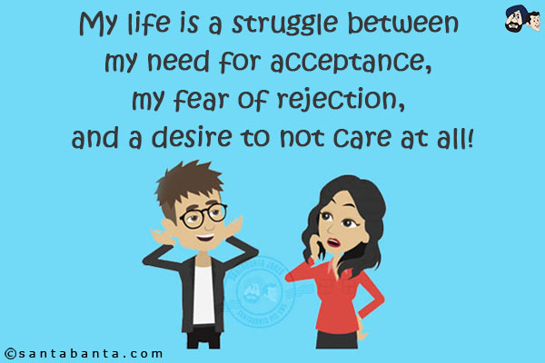 My life is a struggle between my need for acceptance, my fear of rejection, and a desire to not care at all!