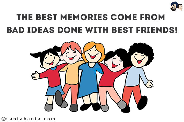 The best memories come from bad ideas done with best friends!