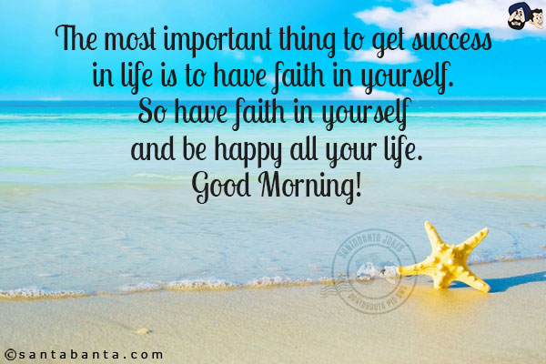 The most important thing to get success in life is to have faith in yourself. So have faith in yourself and be happy all your life.
Good Morning!