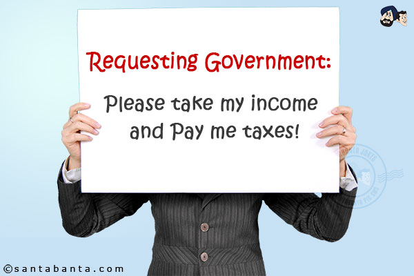 Requesting Government:<br/>
Please take my income and Pay me taxes!