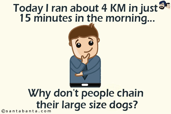 Today I ran about 4 KM in just 15 minutes in the morning...<br/>
.<br/>
.<br/>
.<br/>
.<br/>
.<br/>
.<br/>
.<br/>
.<br/>
.<br/>
.<br/>
.<br/>
.<br/>
.<br/>
.<br/>
.<br/>
Why don't people chain their large size dogs?