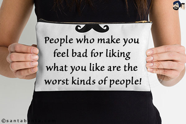 People who make you feel bad for liking what you like are the worst kinds of people!