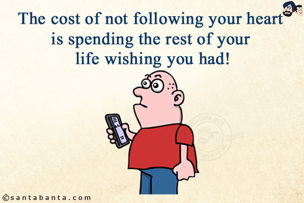 The cost of not following your heart is spending the rest of your life wishing you had!