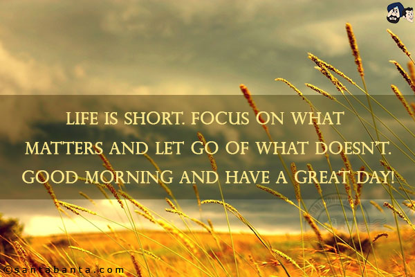 Life is short. Focus on what matters and let go of what doesn't.<br/>
Good Morning and have a Great Day!