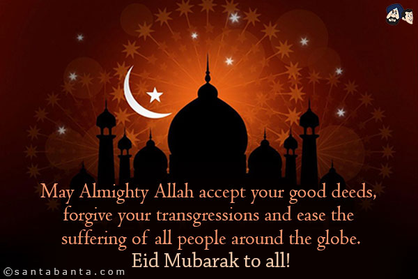 May Almighty Allah accept your good deeds, forgive your transgressions and ease the suffering of all people around the globe.<br/>
Eid Mubarak to all!