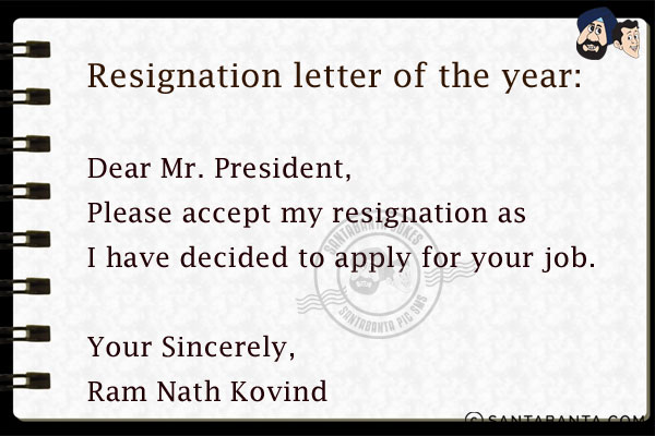 Resignation letter of the year:<br/><br/>

Dear Mr. President,<br/>
Please accept my resignation as I have decided to apply for your job.<br/><br/>

Your Sincerely,<br/>
Ram Nath Kovind