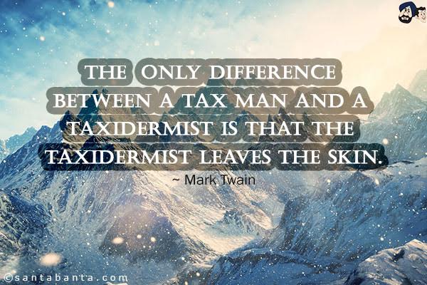 The only difference between a tax man and a taxidermist is that the taxidermist leaves the skin.