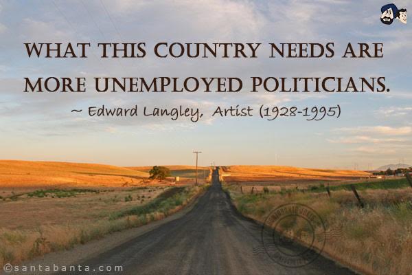 What this country needs are more unemployed politicians.