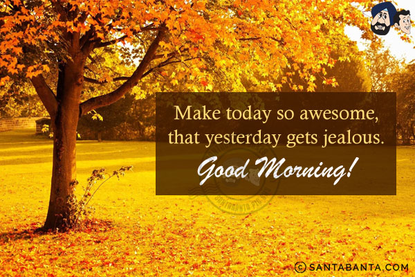 Make today so awesome, that yesterday gets jealous.<br/>
Good Morning!