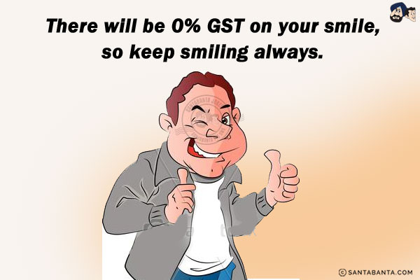 There will be 0% GST on your smile, so keep smiling always.