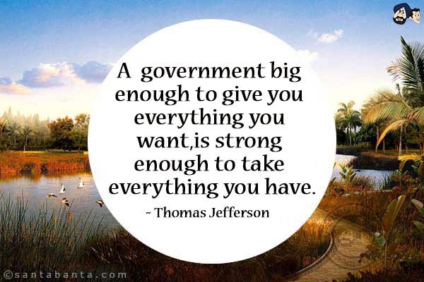 A  government big enough to give you everything you want is strong enough to take everything you have.