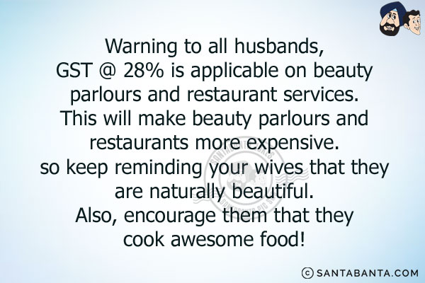 Warning to all husbands, GST @ 28% is applicable on beauty parlours and restaurant services.<br/>
This will make beauty parlours and restaurants more expensive. so keep reminding your wives that they are naturally beautiful.<br/>
Also, encourage them that they cook awesome food!