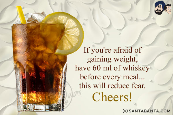 If you're afraid of gaining weight, have 60 ml of whiskey before every meal... this will reduce fear.
Cheers!