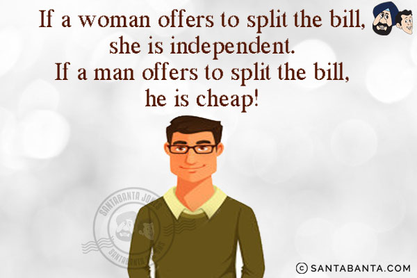 If a woman offers to split the bill, she is independent. If a man offers to split the bill, he is cheap!