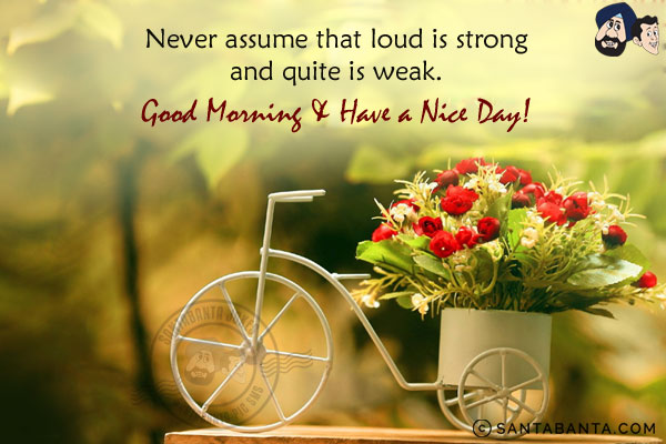 Never assume that loud is strong and quite is weak.<br/>
Good Morning & Have a Nice Day!