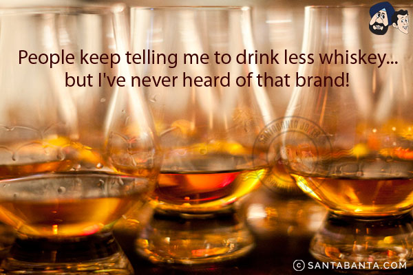 People keep telling me to drink less whiskey... but I've never heard of that brand!