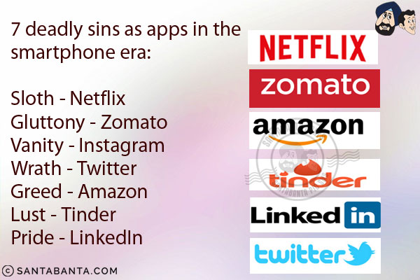 <b>7 deadly sins as apps in the smartphone era:</b><br/>
Sloth - Netflix<br/>
Gluttony - Zomato<br/>
Vanity - Instagram <br/>
Wrath - Twitter<br/>
Greed - Amazon<br/>
Lust - Tinder<br/>
Pride - LinkedIn