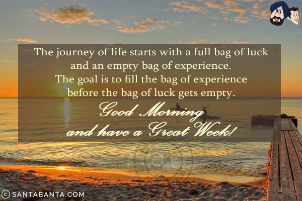 The journey of life starts with a full bag of luck and an empty bag of experience.<br/>
The goal is to fill the bag of experience before the bag of luck gets empty.<br/>
Good Morning and have a Great Week!
