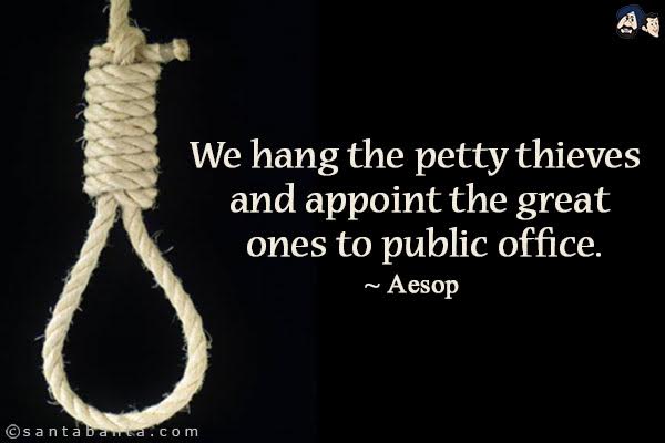 We hang the petty thieves & appoint the great ones to public office.