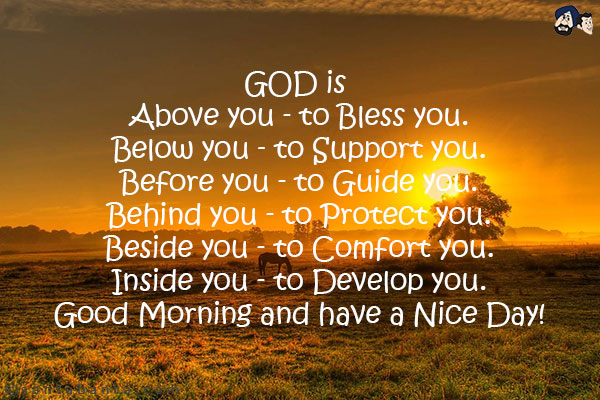 GOD is <br/>
Above you - to Bless you.<br/>
Below you - to Support you.<br/>
Before you - to Guide you.<br/>
Behind you - to Protect you.<br/>
Beside you - to Comfort you.<br/>
Inside you - to Develop you.<br/>
Good Morning and have a Nice Day!