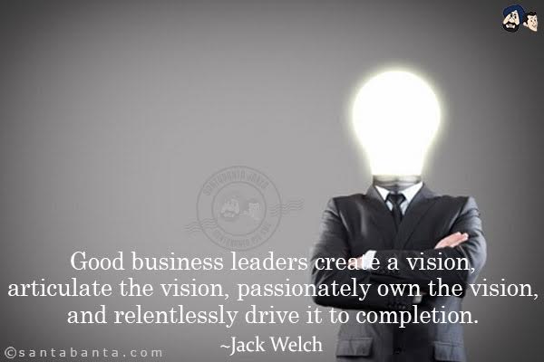 Good business leaders create a vision, articulate the vision, passionately own the vision, and relentlessly drive it to completion.